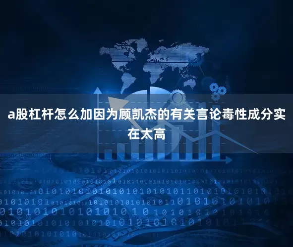 a股杠杆怎么加因为顾凯杰的有关言论毒性成分实在太高