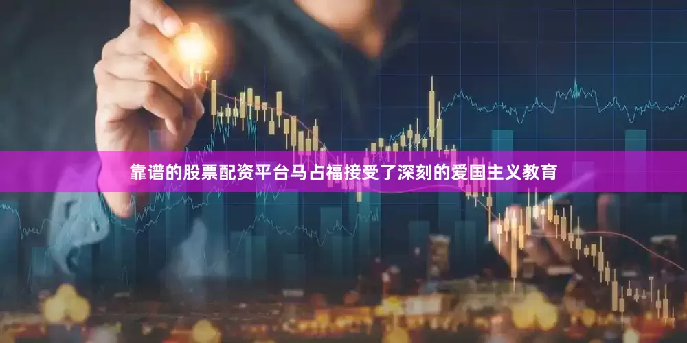 靠谱的股票配资平台马占福接受了深刻的爱国主义教育