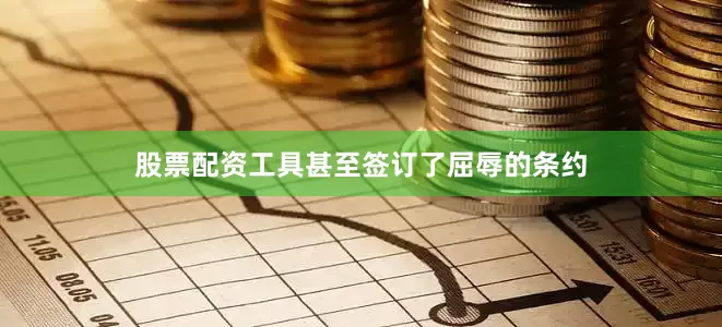 股票配资工具甚至签订了屈辱的条约