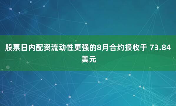 股票日内配资流动性更强的8月合约报收于 73.84 美元
