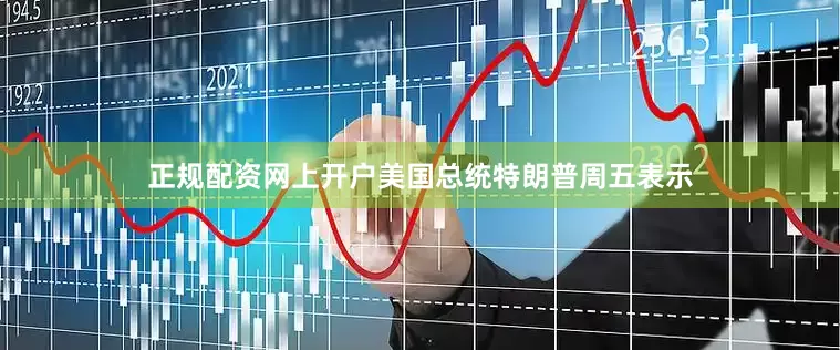 正规配资网上开户美国总统特朗普周五表示