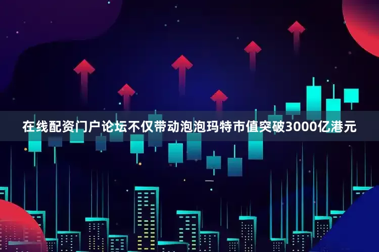 在线配资门户论坛不仅带动泡泡玛特市值突破3000亿港元