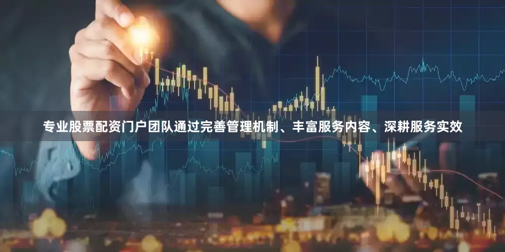 专业股票配资门户团队通过完善管理机制、丰富服务内容、深耕服务实效