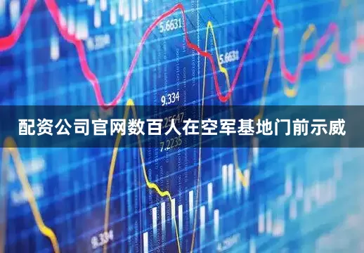 配资公司官网数百人在空军基地门前示威