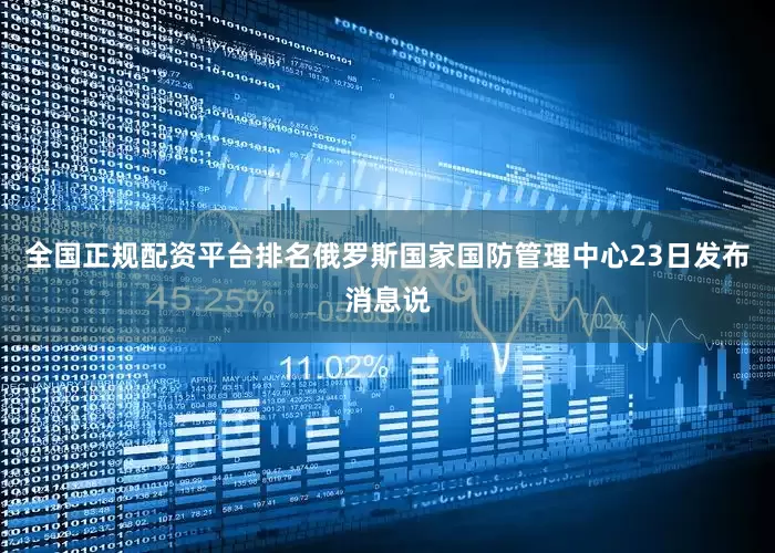 全国正规配资平台排名俄罗斯国家国防管理中心23日发布消息说