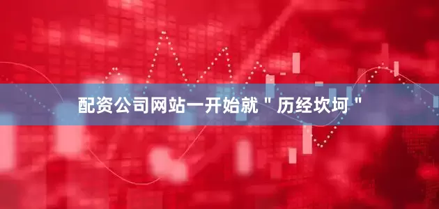 配资公司网站一开始就＂历经坎坷＂