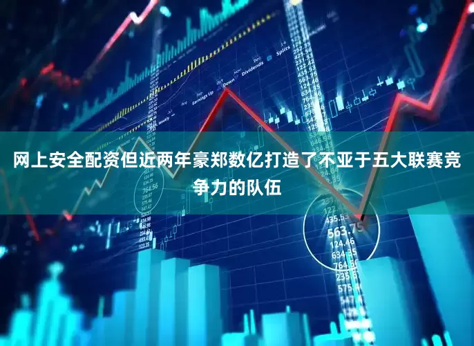 网上安全配资但近两年豪郑数亿打造了不亚于五大联赛竞争力的队伍