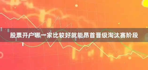 股票开户哪一家比较好就能昂首晋级淘汰赛阶段