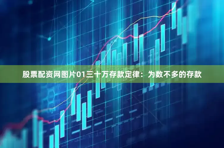 股票配资网图片01三十万存款定律：为数不多的存款