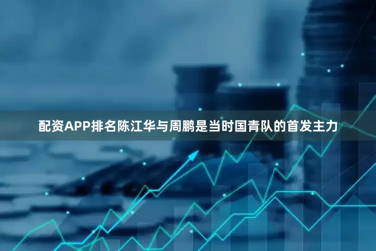 配资APP排名陈江华与周鹏是当时国青队的首发主力