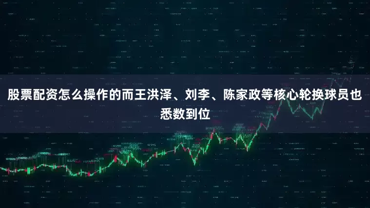 股票配资怎么操作的而王洪泽、刘李、陈家政等核心轮换球员也悉数到位