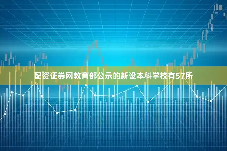 配资证券网教育部公示的新设本科学校有57所