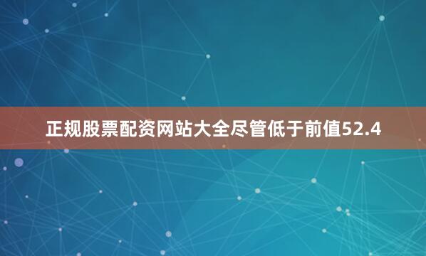 正规股票配资网站大全尽管低于前值52.4
