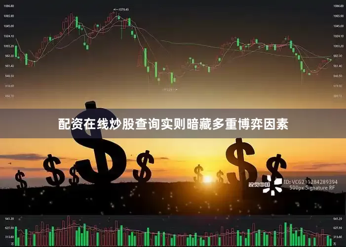 配资在线炒股查询实则暗藏多重博弈因素