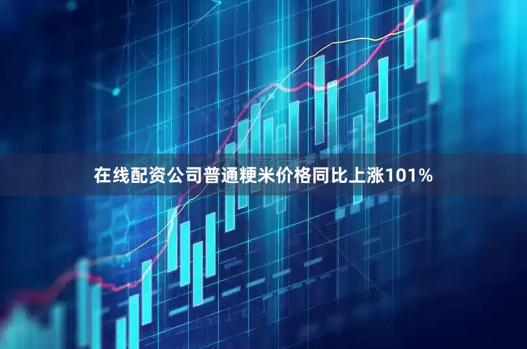 在线配资公司普通粳米价格同比上涨101%