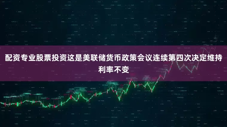 配资专业股票投资这是美联储货币政策会议连续第四次决定维持利率不变