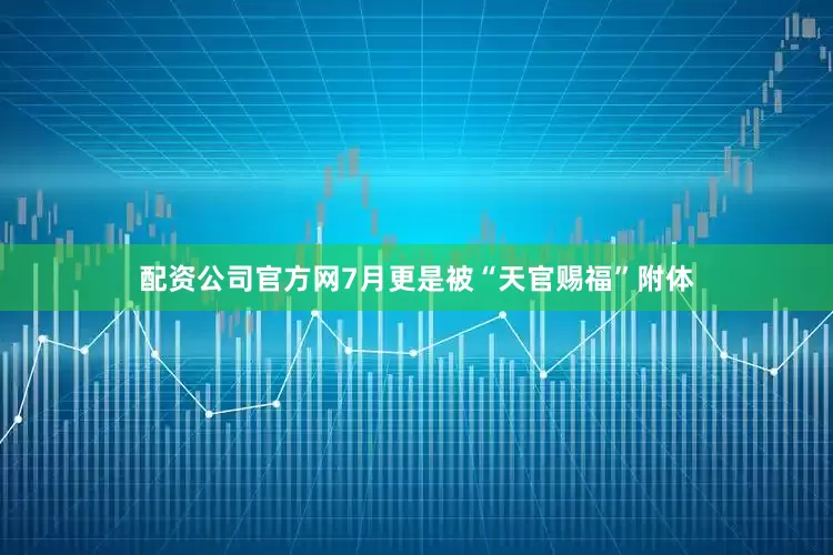 配资公司官方网7月更是被“天官赐福”附体