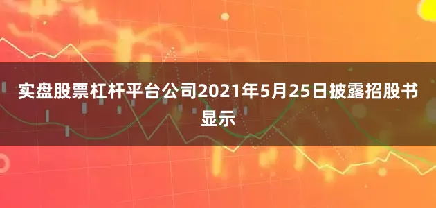 实盘股票杠杆平台公司2021年5月25日披露招股书显示