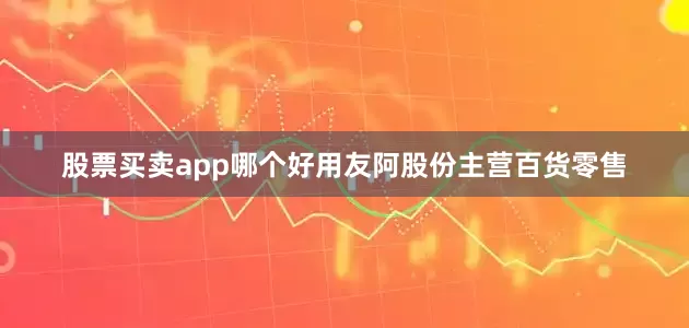 股票买卖app哪个好用　　友阿股份主营百货零售