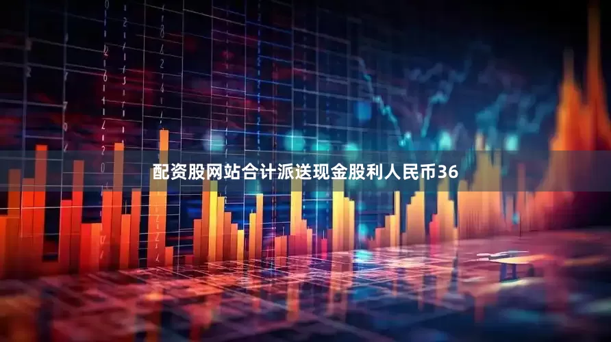 配资股网站合计派送现金股利人民币36