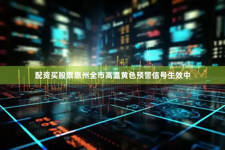 配资买股票惠州全市高温黄色预警信号生效中