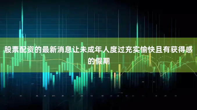 股票配资的最新消息让未成年人度过充实愉快且有获得感的假期