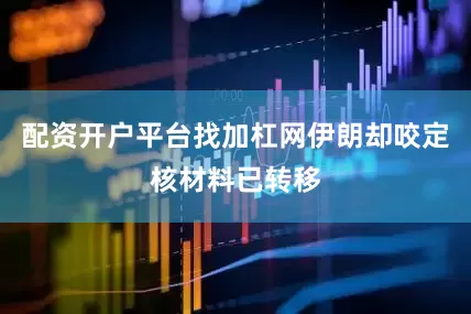 配资开户平台找加杠网伊朗却咬定核材料已转移