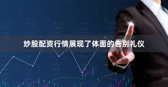 炒股配资行情展现了体面的告别礼仪