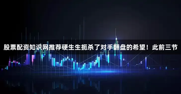股票配资知识网推荐硬生生扼杀了对手翻盘的希望！此前三节