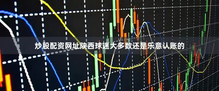 炒股配资网址陕西球迷大多数还是乐意认账的