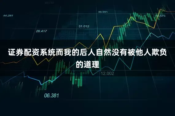 证券配资系统而我的后人自然没有被他人欺负的道理