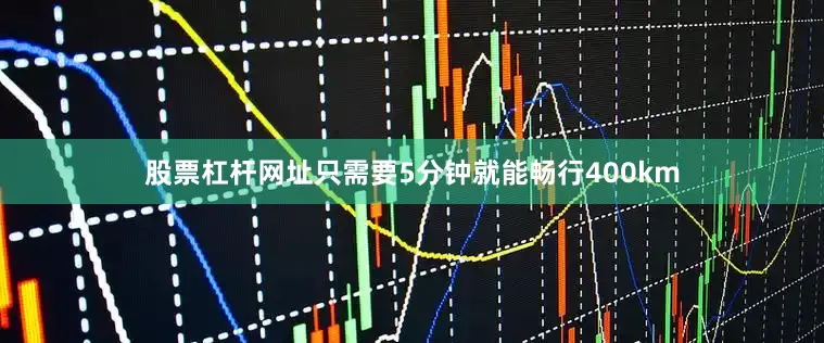 股票杠杆网址只需要5分钟就能畅行400km