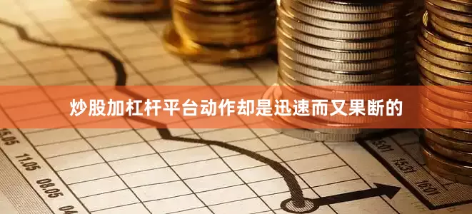 炒股加杠杆平台动作却是迅速而又果断的