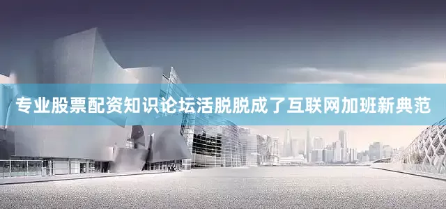 专业股票配资知识论坛活脱脱成了互联网加班新典范