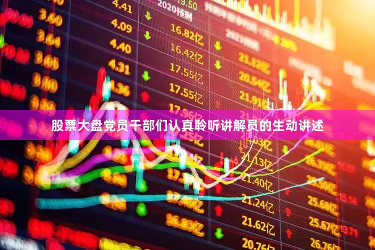 股票大盘党员干部们认真聆听讲解员的生动讲述