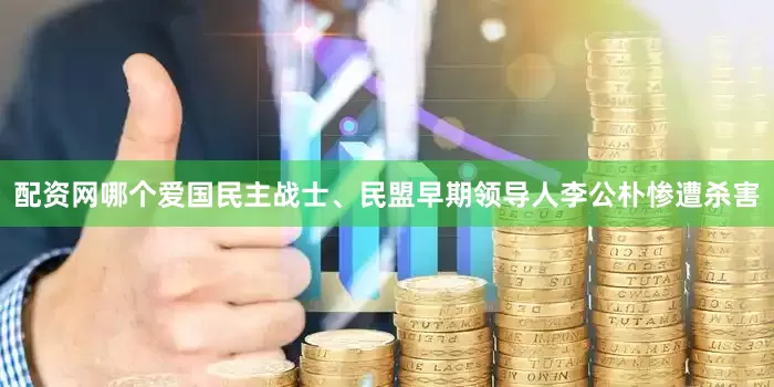 配资网哪个爱国民主战士、民盟早期领导人李公朴惨遭杀害