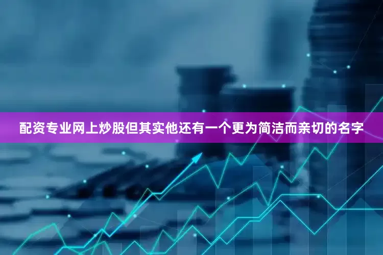 配资专业网上炒股但其实他还有一个更为简洁而亲切的名字