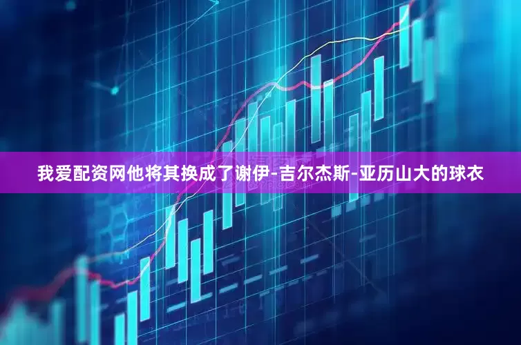我爱配资网他将其换成了谢伊-吉尔杰斯-亚历山大的球衣