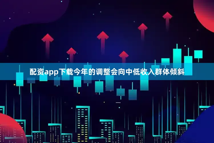 配资app下载今年的调整会向中低收入群体倾斜