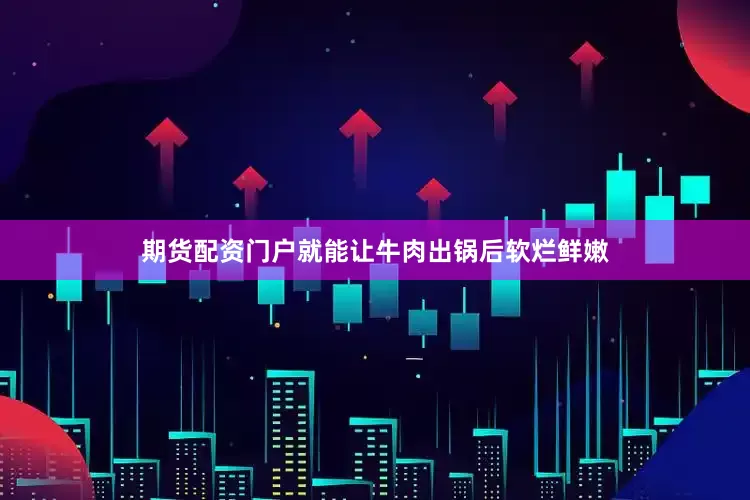 期货配资门户就能让牛肉出锅后软烂鲜嫩
