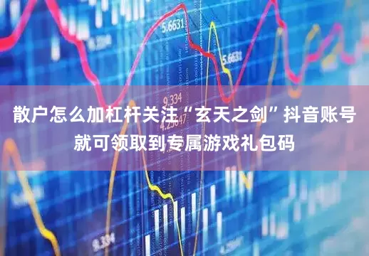 散户怎么加杠杆关注“玄天之剑”抖音账号就可领取到专属游戏礼包码