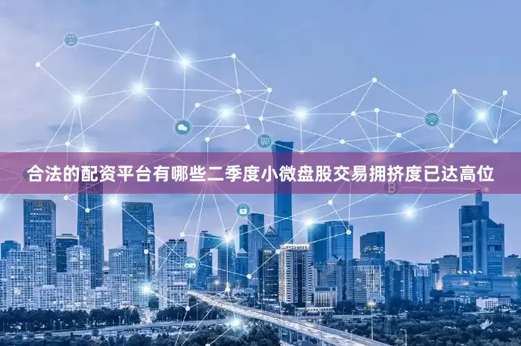 合法的配资平台有哪些二季度小微盘股交易拥挤度已达高位
