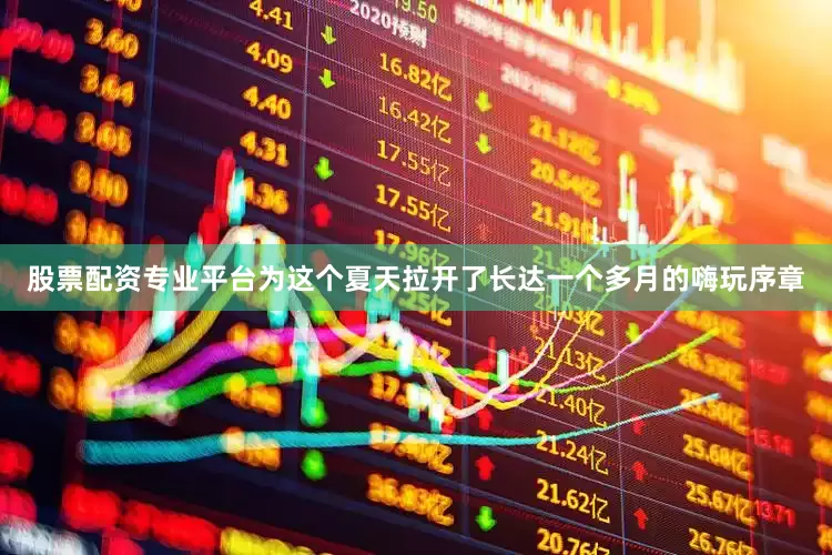 股票配资专业平台为这个夏天拉开了长达一个多月的嗨玩序章