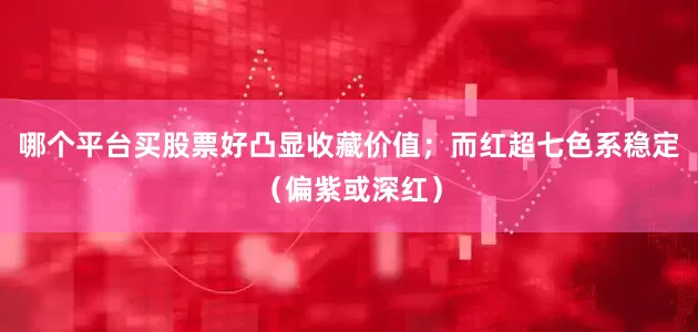 哪个平台买股票好凸显收藏价值；而红超七色系稳定（偏紫或深红）