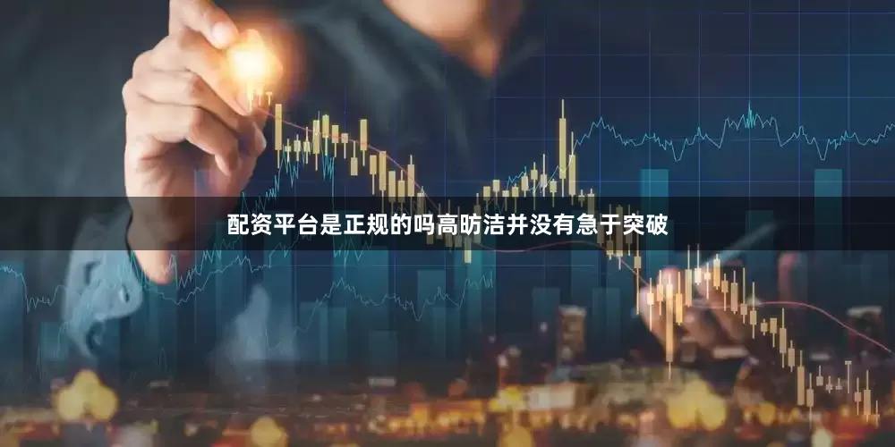 配资平台是正规的吗高昉洁并没有急于突破