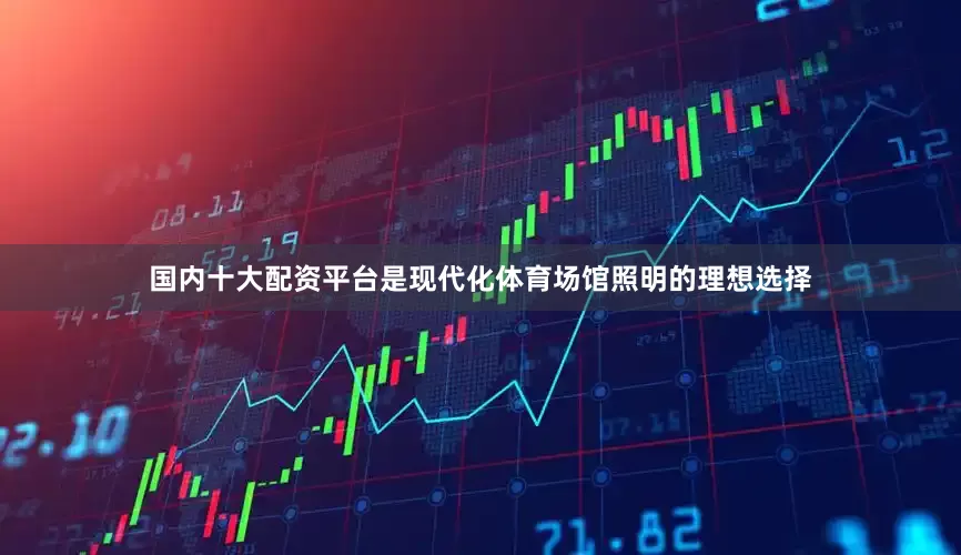国内十大配资平台是现代化体育场馆照明的理想选择