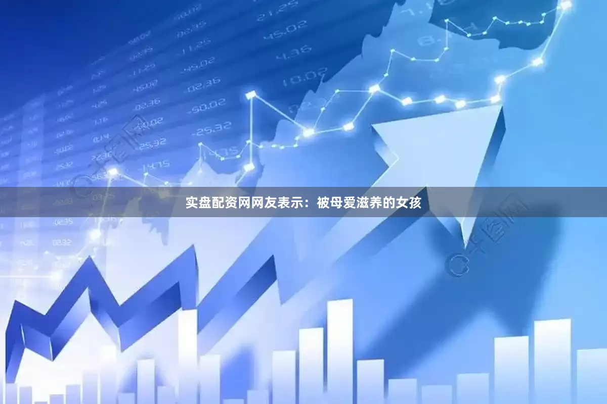 实盘配资网网友表示：被母爱滋养的女孩