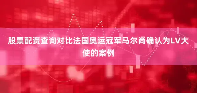 股票配资查询对比法国奥运冠军马尔尚确认为LV大使的案例