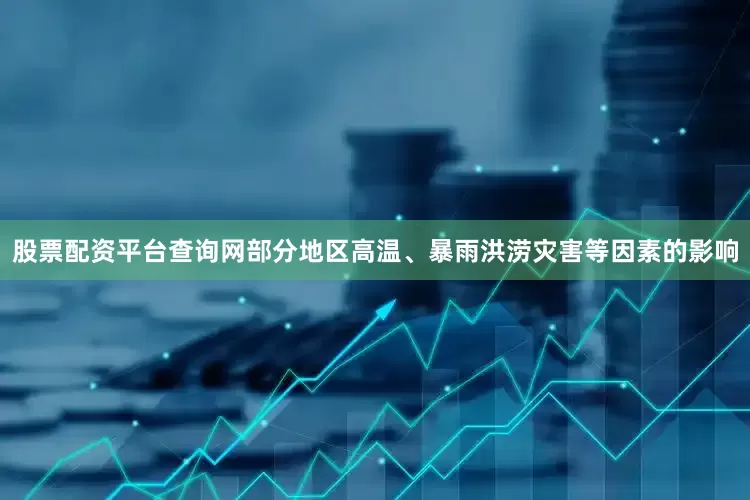 股票配资平台查询网部分地区高温、暴雨洪涝灾害等因素的影响