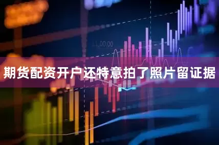 期货配资开户还特意拍了照片留证据
